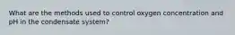 What are the methods used to control oxygen concentration and pH in the condensate system?