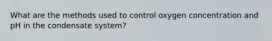 What are the methods used to control oxygen concentration and pH in the condensate system?