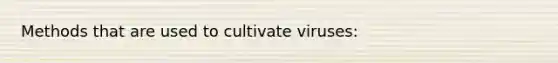 Methods that are used to cultivate viruses: