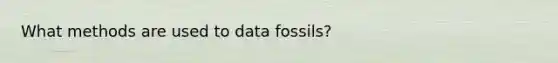 What methods are used to data fossils?