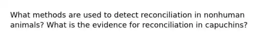 What methods are used to detect reconciliation in nonhuman animals? What is the evidence for reconciliation in capuchins?