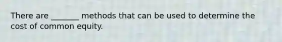 There are _______ methods that can be used to determine the cost of common equity.