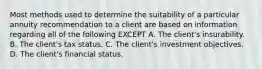 Most methods used to determine the suitability of a particular annuity recommendation to a client are based on information regarding all of the following EXCEPT A. The client's insurability. B. The client's tax status. C. The client's investment objectives. D. The client's financial status.