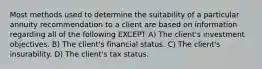 Most methods used to determine the suitability of a particular annuity recommendation to a client are based on information regarding all of the following EXCEPT A) The client's investment objectives. B) The client's financial status. C) The client's insurability. D) The client's tax status.