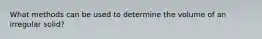 What methods can be used to determine the volume of an irregular solid?