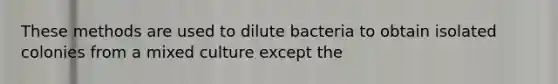 These methods are used to dilute bacteria to obtain isolated colonies from a mixed culture except the