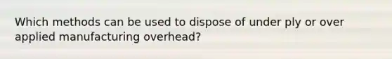 Which methods can be used to dispose of under ply or over applied manufacturing overhead?