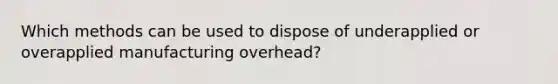 Which methods can be used to dispose of underapplied or overapplied manufacturing overhead?