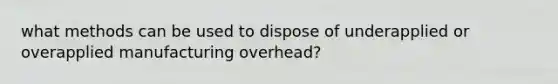 what methods can be used to dispose of underapplied or overapplied manufacturing overhead?