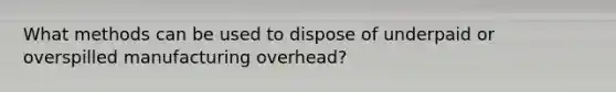 What methods can be used to dispose of underpaid or overspilled manufacturing overhead?