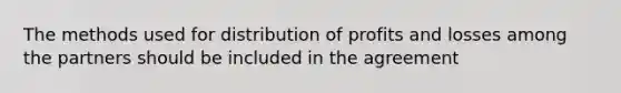 The methods used for distribution of profits and losses among the partners should be included in the agreement