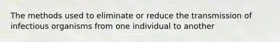 The methods used to eliminate or reduce the transmission of infectious organisms from one individual to another