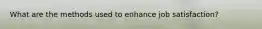 What are the methods used to enhance job satisfaction?