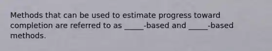 Methods that can be used to estimate progress toward completion are referred to as _____-based and _____-based methods.