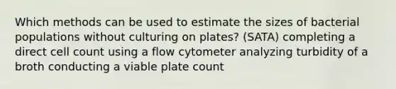 Which methods can be used to estimate the sizes of bacterial populations without culturing on plates? (SATA) completing a direct cell count using a flow cytometer analyzing turbidity of a broth conducting a viable plate count