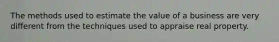 The methods used to estimate the value of a business are very different from the techniques used to appraise real property.