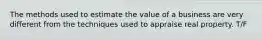 The methods used to estimate the value of a business are very different from the techniques used to appraise real property. T/F