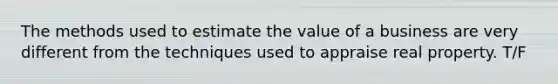 The methods used to estimate the value of a business are very different from the techniques used to appraise real property. T/F