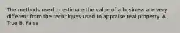 The methods used to estimate the value of a business are very different from the techniques used to appraise real property. A. True B. False