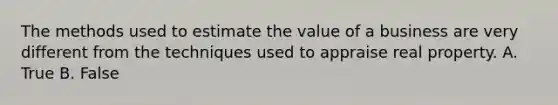 The methods used to estimate the value of a business are very different from the techniques used to appraise real property. A. True B. False