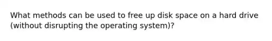 What methods can be used to free up disk space on a hard drive (without disrupting the operating system)?