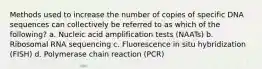 Methods used to increase the number of copies of specific DNA sequences can collectively be referred to as which of the following? a. Nucleic acid amplification tests (NAATs) b. Ribosomal RNA sequencing c. Fluorescence in situ hybridization (FISH) d. Polymerase chain reaction (PCR)