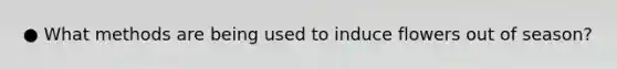 ● What methods are being used to induce flowers out of season?