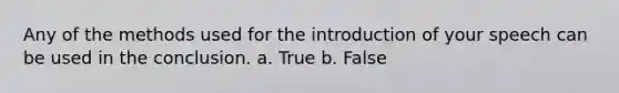 Any of the methods used for the introduction of your speech can be used in the conclusion. a. True b. False