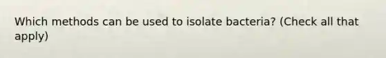 Which methods can be used to isolate bacteria? (Check all that apply)