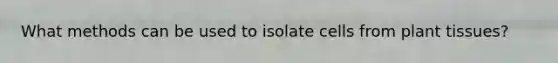 What methods can be used to isolate cells from plant tissues?