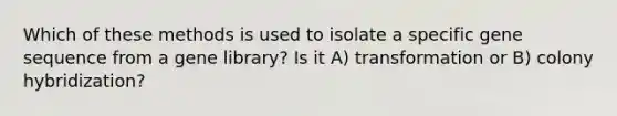 Which of these methods is used to isolate a specific gene sequence from a gene library? Is it A) transformation or B) colony hybridization?