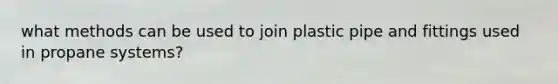 what methods can be used to join plastic pipe and fittings used in propane systems?