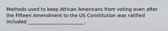 Methods used to keep African Americans from voting even after the Fifteen Amendment to the US Constitution was ratified included ________________________.