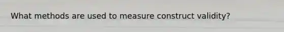 What methods are used to measure construct validity?