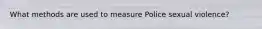 What methods are used to measure Police sexual violence?