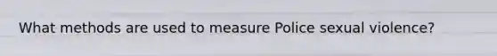 What methods are used to measure Police sexual violence?