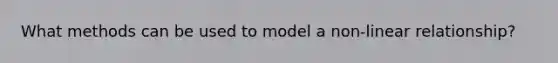 What methods can be used to model a non-linear relationship?