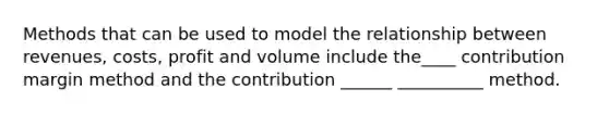 Methods that can be used to model the relationship between revenues, costs, profit and volume include the____ contribution margin method and the contribution ______ __________ method.