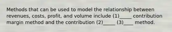 Methods that can be used to model the relationship between revenues, costs, profit, and volume include (1)_____ contribution margin method and the contribution (2)_____ (3)____ method.