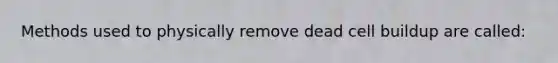 Methods used to physically remove dead cell buildup are called: