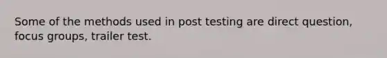 Some of the methods used in post testing are direct question, focus groups, trailer test.