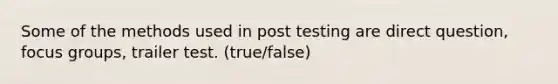 Some of the methods used in post testing are direct question, focus groups, trailer test. (true/false)