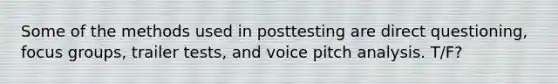 Some of the methods used in posttesting are direct questioning, focus groups, trailer tests, and voice pitch analysis. T/F?