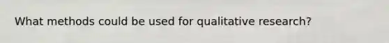 What methods could be used for qualitative research?