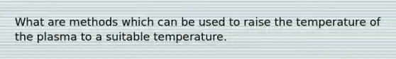 What are methods which can be used to raise the temperature of the plasma to a suitable temperature.