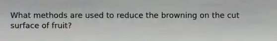 What methods are used to reduce the browning on the cut surface of fruit?