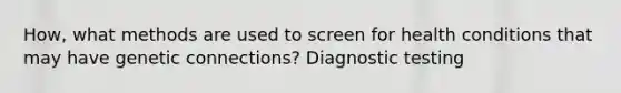 How, what methods are used to screen for health conditions that may have genetic connections? Diagnostic testing