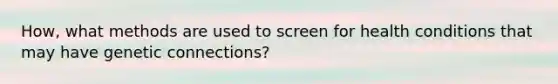 How, what methods are used to screen for health conditions that may have genetic connections?