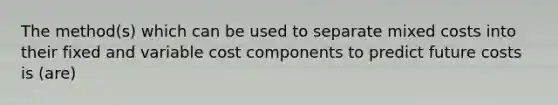 The method(s) which can be used to separate mixed costs into their fixed and variable cost components to predict future costs is (are)