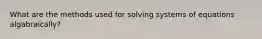 What are the methods used for solving systems of equations algabraically?